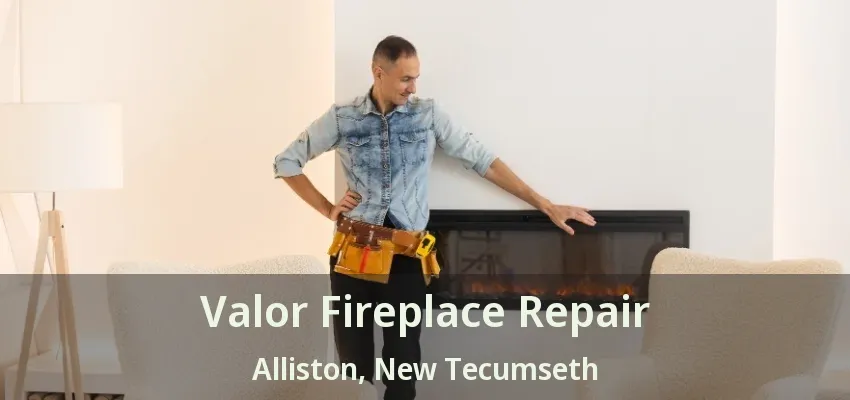 Valor Fireplace Repair Alliston, New Tecumseth - ON Valor Fireplace Repair Alliston, New Tecumseth - ON